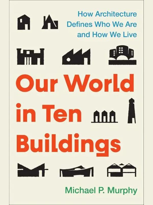 Our world in ten buildings : how architecture defines who we are and how we live